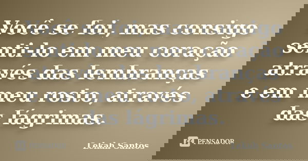Você se foi, mas consigo senti-lo em meu coração através das lembranças e em meu rosto, através das lágrimas.... Frase de Lekah Santos.