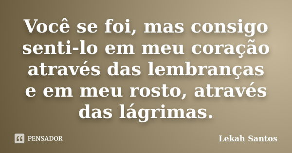 Você se foi, mas consigo senti-lo em meu coração através das lembranças e em meu rosto, através das lágrimas.... Frase de Lekah Santos.