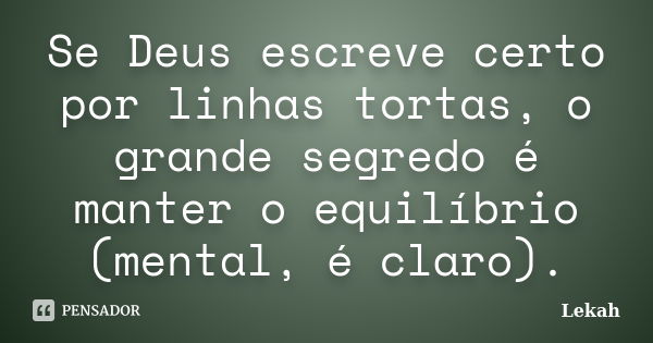 Se Deus escreve certo por linhas tortas, o grande segredo é manter o equilíbrio (mental, é claro).... Frase de Lekah.