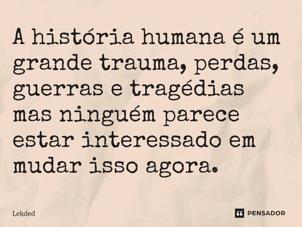 ⁠A história humana é um grande trauma, perdas, guerras e tragédias mas ninguém parece estar interessado em mudar isso agora.... Frase de Lekded.