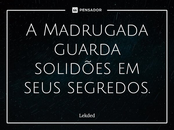 ⁠A Madrugada guarda solidões em seus segredos.... Frase de Lekded.