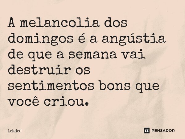 ⁠A melancolia dos domingos é a angústia de que a semana vai destruir os sentimentos bons que você criou.... Frase de Lekded.