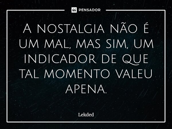 A nostalgia não é um mal, mas sim, um indicador de que tal momento valeu apena.⁠... Frase de Lekded.