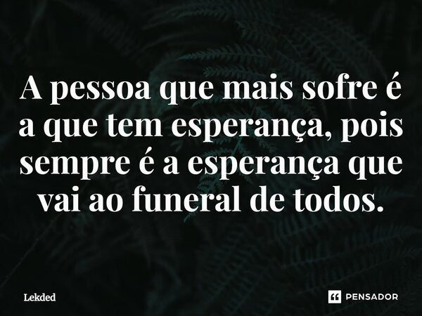 A pessoa que mais sofre é a que tem esperança, pois sempre é a esperança que vai ao funeral de todos.⁠... Frase de Lekded.