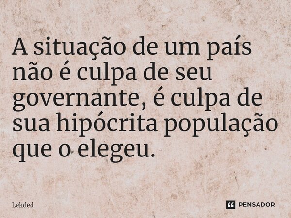 A situação de um país não é culpa de seu governante, é culpa de sua hipócrita população que o elegeu.⁠... Frase de Lekded.