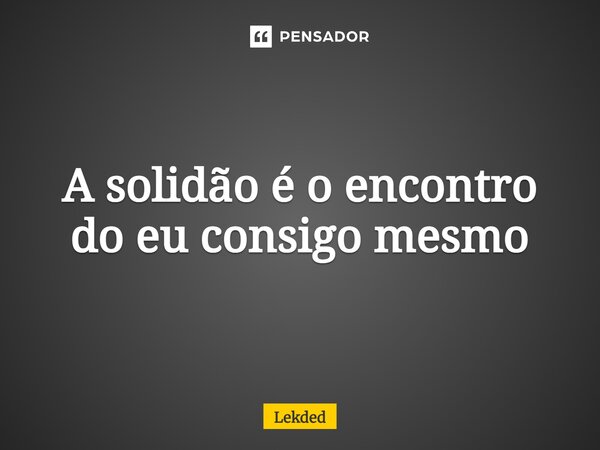 ⁠A solidão é o encontro do eu consigo mesmo... Frase de Lekded.