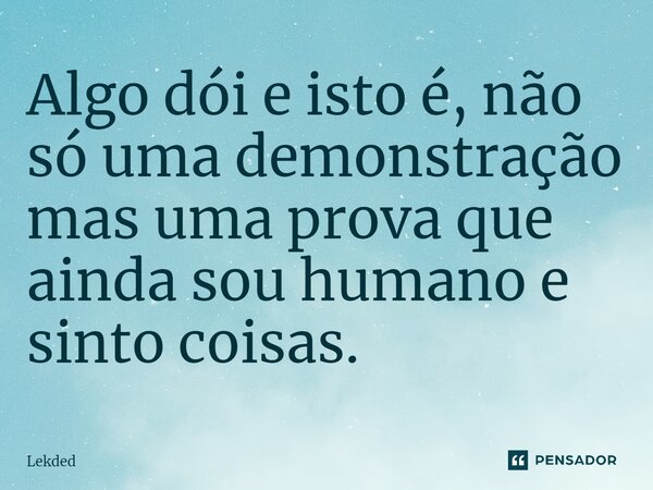 ⁠Algo dói e isto é, não só uma demonstração mas uma prova que ainda sou humano e sinto coisas.... Frase de Lekded.