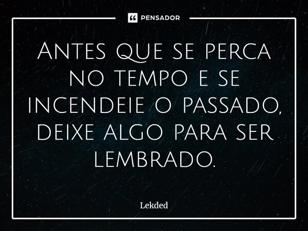 ⁠Antes que se perca no tempo e se incendeie o passado⁠, deixe algo para ser lembrado.... Frase de Lekded.