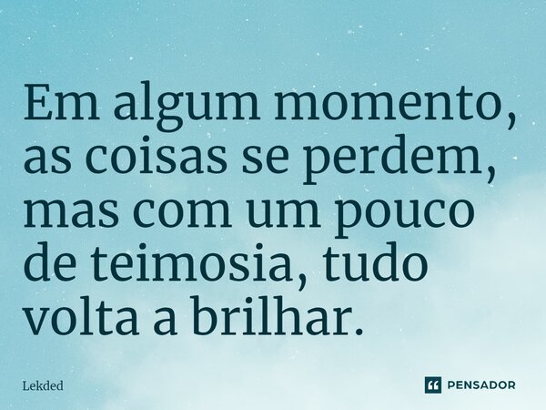 ⁠Em algum momento, as coisas se perdem, mas com um pouco de teimosia, tudo volta a brilhar.... Frase de Lekded.