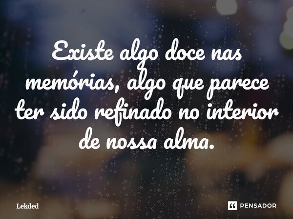 ⁠Existe algo doce nas memórias, algo que parece ter sido refinado no interior de nossa alma.... Frase de Lekded.
