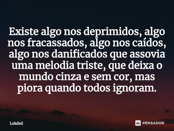 ⁠Existe algo nos deprimidos, algo nos fracassados, algo nos caídos, algo nos danificados que assovia uma melodia triste, que deixa o mundo cinza e sem cor, mas ... Frase de Lekded.