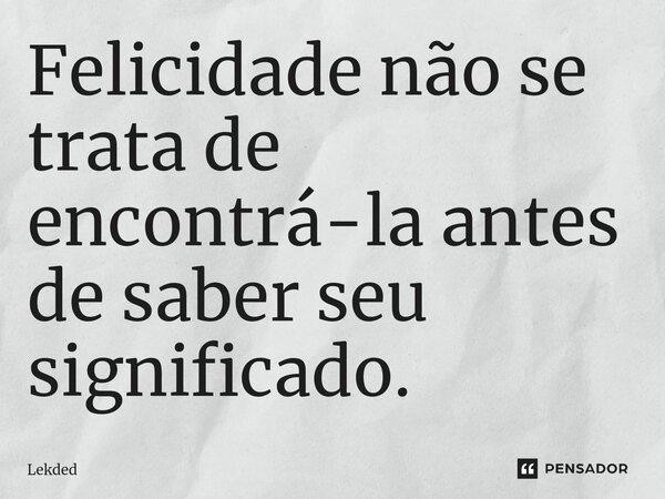 ⁠Felicidade não se trata de encontrá-la antes de saber seu significado.... Frase de Lekded.