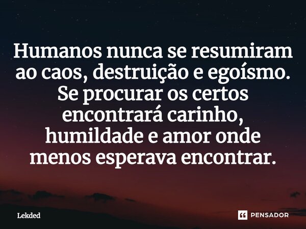 ⁠Humanos nunca se resumiram ao caos, destruição e egoísmo. Se procurar os certos encontrará carinho, humildade e amor onde menos esperava encontrar.... Frase de Lekded.