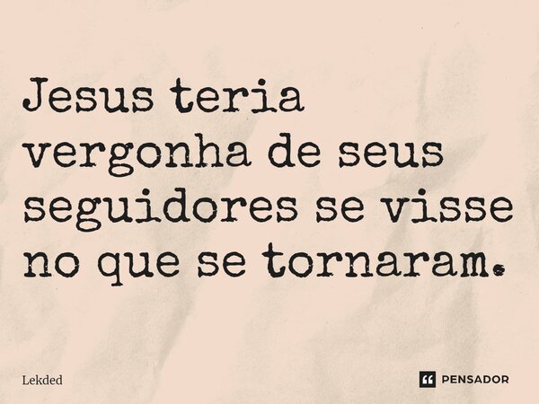 ⁠Jesus teria vergonha de seus seguidores se visse no que se tornaram.... Frase de Lekded.