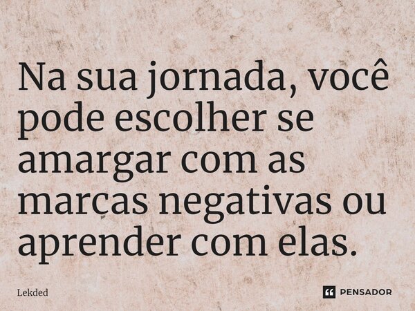 ⁠Na sua jornada, você pode escolher se amargar com as marcas negativas ou aprender com elas.... Frase de Lekded.