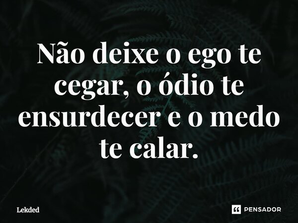 Não deixe o ego te cegar, o ódio te ensurdecer e o medo te calar.... Frase de Lekded.