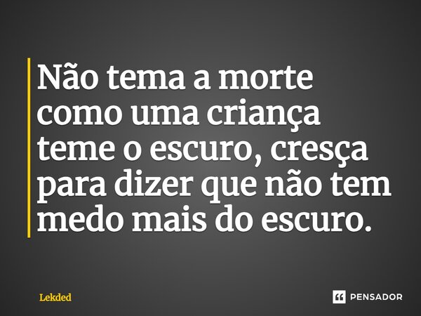 Não tema a morte como uma criança teme o escuro⁠, cresça para dizer que não tem medo mais do escuro.... Frase de Lekded.