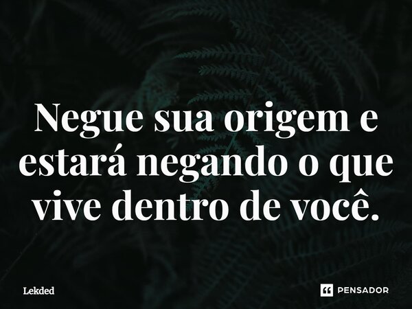 ⁠Negue sua origem e estará negando o que vive dentro de você.... Frase de Lekded.