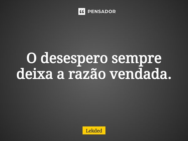 O desespero sempre deixa a razão vendada.⁠... Frase de Lekded.