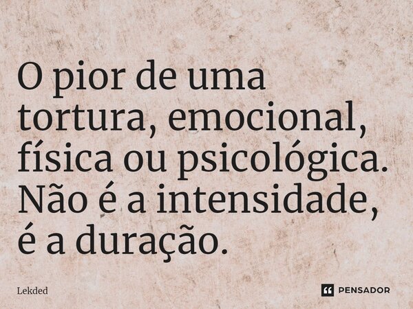 ⁠O pior de uma tortura, emocional, física ou psicológica. Não é a intensidade, é a duração.... Frase de Lekded.