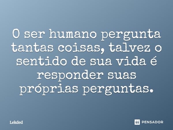 ⁠O ser humano pergunta tantas coisas, talvez o sentido de sua vida é responder suas próprias perguntas.... Frase de Lekded.