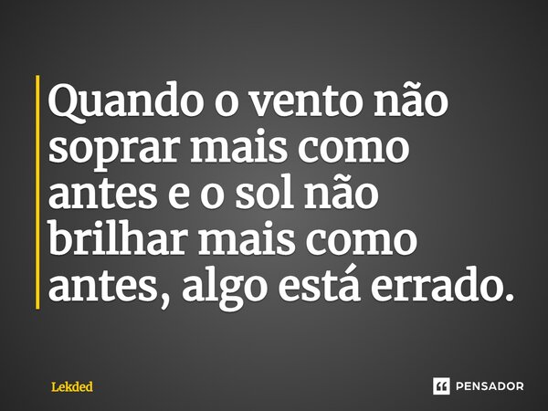 Quando o vento não soprar mais como antes e o sol não brilhar mais como antes, algo está errado.⁠... Frase de Lekded.