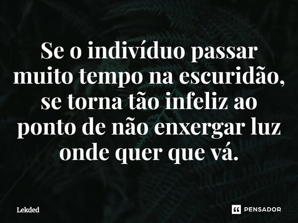 ⁠Se o indivíduo passar muito tempo na escuridão, se torna tão infeliz ao ponto de não enxergar luz onde quer que vá.... Frase de Lekded.