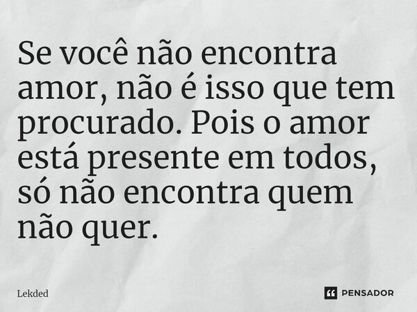 ⁠Se você não encontra amor, não é isso que tem procurado. Pois o amor está presente em todos, só não encontra quem não quer.... Frase de Lekded.