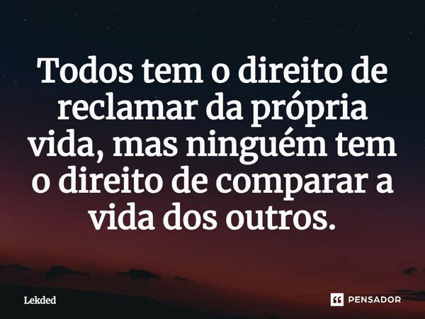 ⁠Todos tem o direito de reclamar da própria vida, mas ninguém tem o direito de comparar a vida dos outros.... Frase de Lekded.