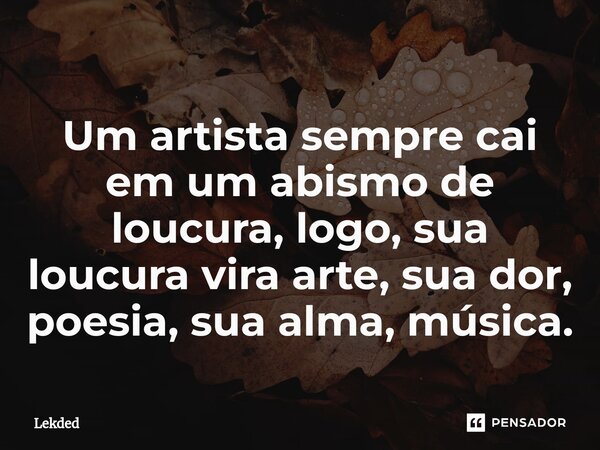Um artista sempre cai em um abismo de loucura, logo, sua loucura vira arte, sua dor, poesia⁠, sua alma, música.... Frase de Lekded.