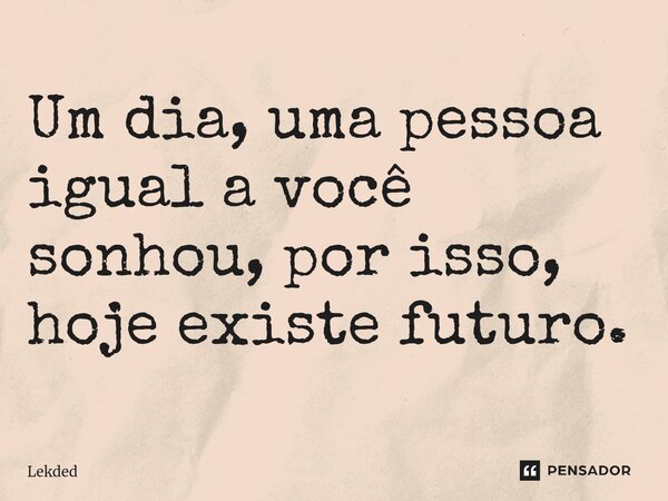 ⁠Um dia, uma pessoa igual a você sonhou, por isso, hoje existe futuro.... Frase de Lekded.