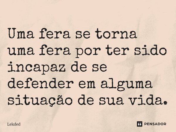 ⁠Uma fera se torna uma fera por ter sido incapaz de se defender em alguma situação de sua vida.... Frase de Lekded.