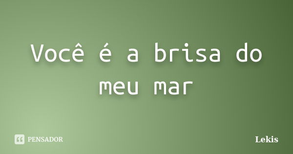 Você é a brisa do meu mar... Frase de Lekis.