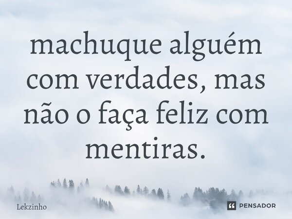 ⁠machuque alguém com verdades, mas não o faça feliz com mentiras.... Frase de Lekzinho.