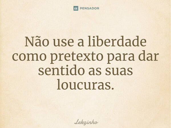 Não use a liberdade como pretexto para dar sentido as suas loucuras.... Frase de Lekzinho.