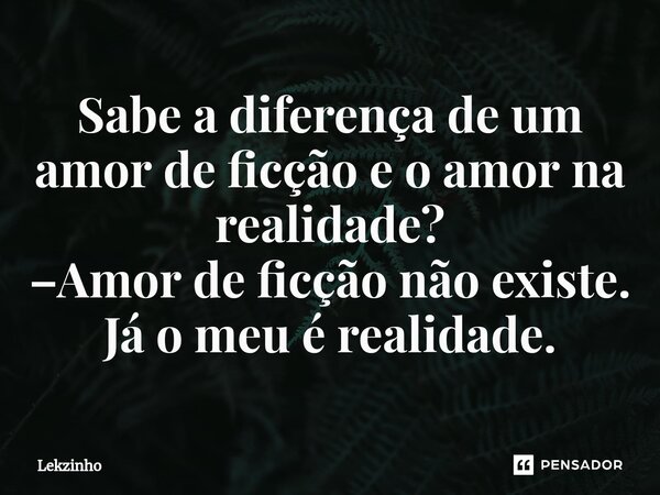 ⁠Sabe a diferença de um amor de ficção e o amor na realidade? –Amor de ficção não existe. Já o meu é realidade.... Frase de Lekzinho.