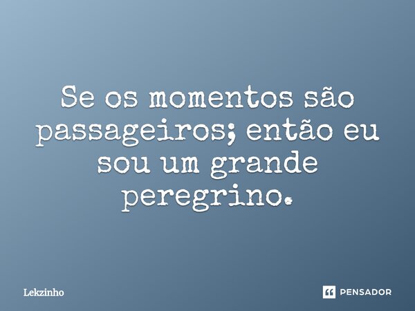 ⁠Se os momentos são passageiros; então eu sou um grande peregrino.... Frase de Lekzinho.