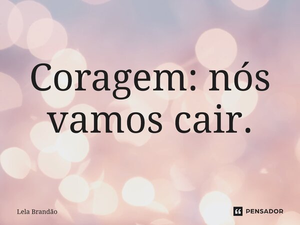 ⁠Coragem: nós vamos cair.... Frase de Lela Brandão.