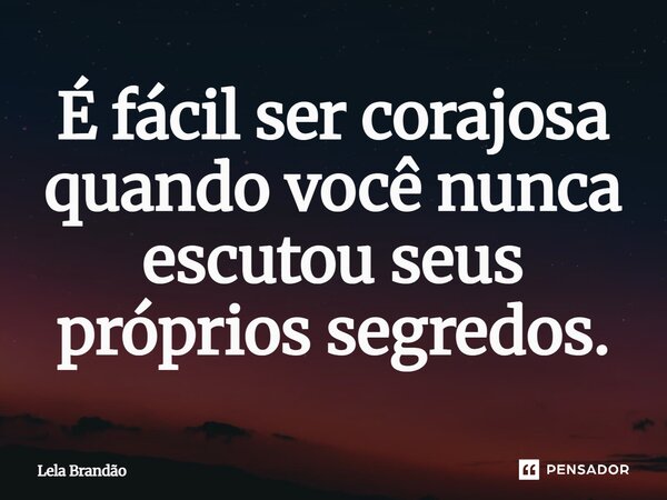 ⁠É fácil ser corajosa quando você nunca escutou seus próprios segredos.... Frase de Lela Brandão.