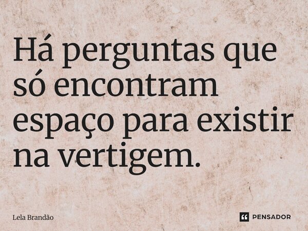 ⁠Há perguntas que só encontram espaço para existir na vertigem.... Frase de Lela Brandão.