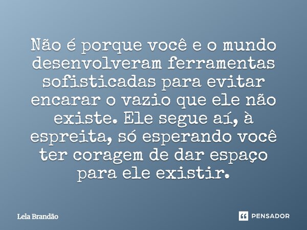 Não é porque você e o mundo desenvolveram ferramentas sofisticadas para evitar encarar o vazio que ele não existe. Ele segue aí, à espreita, só esperando você ... Frase de Lela Brandão.