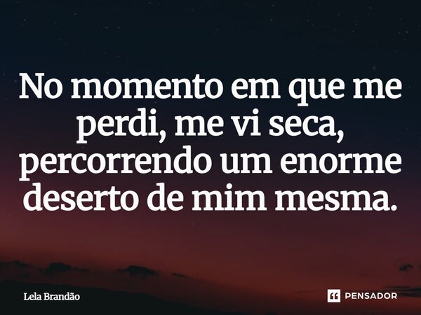 ⁠No momento em que me perdi, me vi seca, percorrendo um enorme deserto de mim mesma.... Frase de Lela Brandão.