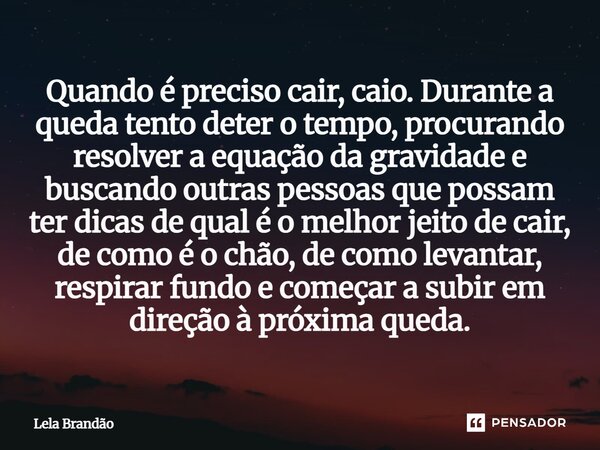 Quando é preciso cair, caio. Durante a queda tento deter o tempo, procurando resolver a equação da gravidade e buscando outras pessoas que possam ter dicas de ... Frase de Lela Brandão.
