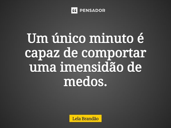 ⁠Um único minuto é capaz de comportar uma imensidão de medos.... Frase de Lela Brandão.