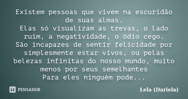 Existem pessoas que vivem na escuridão de suas almas. Elas só visualizam as trevas, o lado ruim, a negatividade, o ódio cego. São incapazes de sentir felicidade... Frase de Lela Dariela.