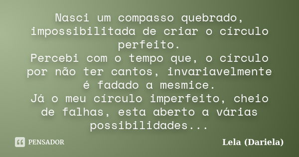 Nasci um compasso quebrado, impossibilitada de criar o círculo perfeito. Percebi com o tempo que, o círculo por não ter cantos, invariavelmente é fadado a mesmi... Frase de Lela Dariela.