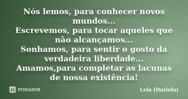 Nós lemos, para conhecer novos mundos... Escrevemos, para tocar aqueles que não alcançamos... Sonhamos, para sentir o gosto da verdadeira liberdade... Amamos,pa... Frase de Lela dariela.