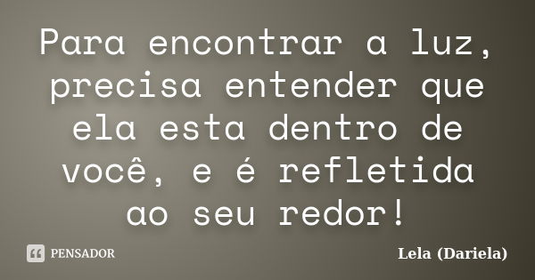 Para encontrar a luz, precisa entender que ela esta dentro de você, e é refletida ao seu redor!... Frase de Lela Dariela.