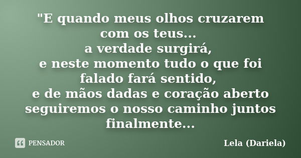 "E quando meus olhos cruzarem com os teus... a verdade surgirá, e neste momento tudo o que foi falado fará sentido, e de mãos dadas e coração aberto seguir... Frase de Lela Dariela.