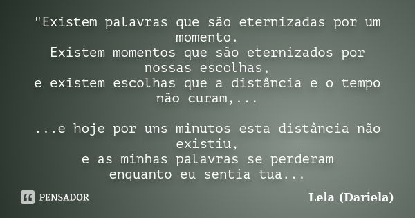 "Existem palavras que são eternizadas por um momento. Existem momentos que são eternizados por nossas escolhas, e existem escolhas que a distância e o temp... Frase de Lela Dariela.